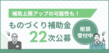 補助上限アップの可能性も！ ものづくり補助金22次公募 相談受付中