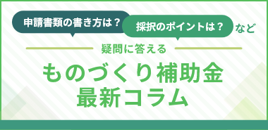 申請書類の書き方は？採択のポイントは？など疑問に答えるものづくり補助金最新コラム