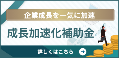 企業成長を一気に加速 成長加速化補助金 詳しくはこちら