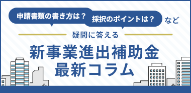 申請書類の書き方は？採択のポイントは？など疑問に答える新事業進出補助金最新コラム