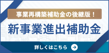 事業再構築補助金の後継版！ 新事業進出補助金 詳しくはこちら